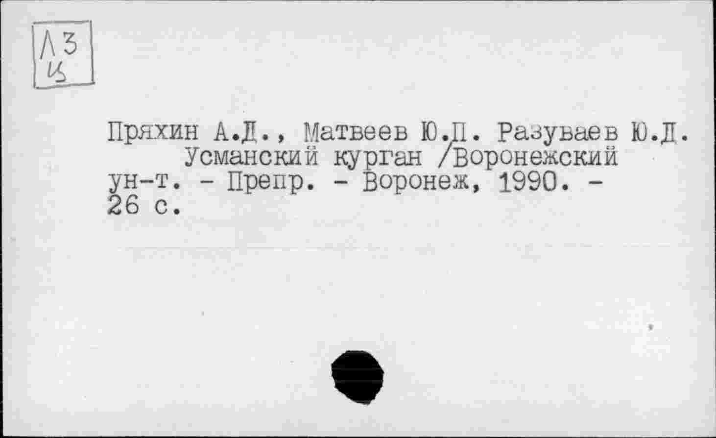 ﻿Пряхин А.Д., Матвеев Ю.П. Разуваев Ю.Д.
Усманский курган /Воронежский ун-т. - Препр. - Воронеж, 1990. -26 с.